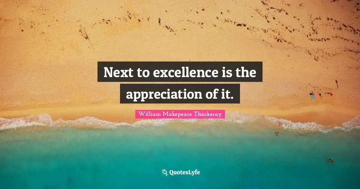 Next to excellence is the appreciation of it.