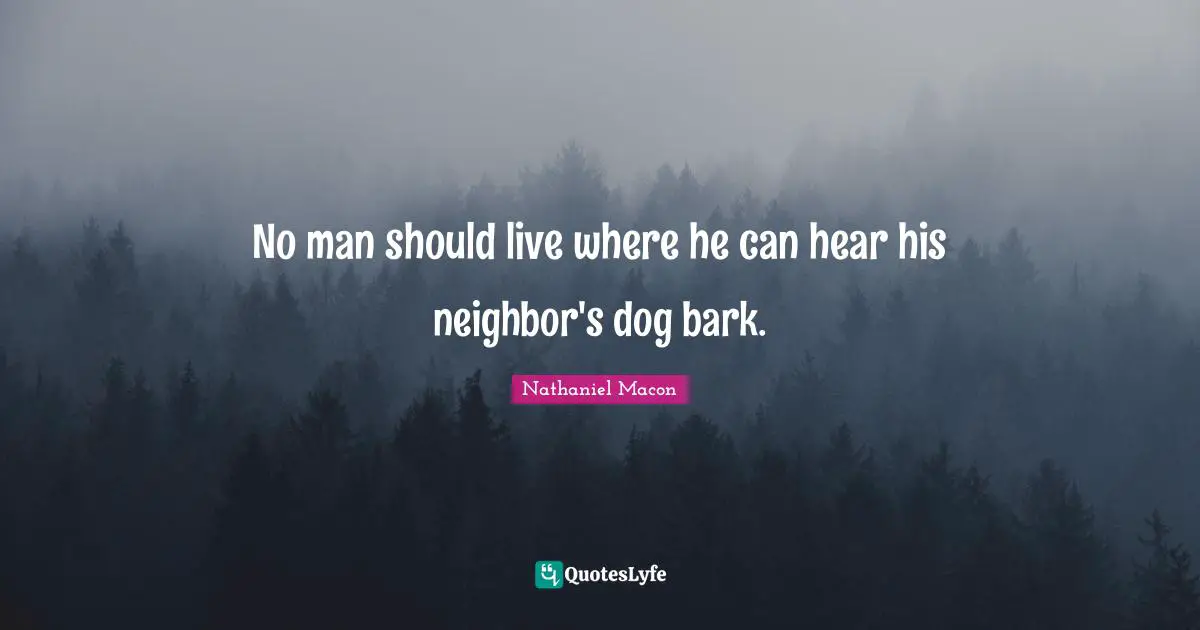 Pollution Quotes: "No man should live where he can hear his neighbor's dog bark."
