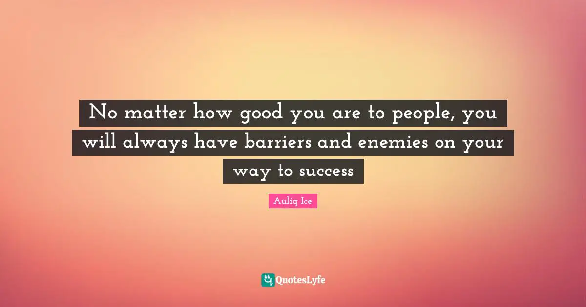 No matter how good you are to people, you will always have barriers and enemies on your way to success