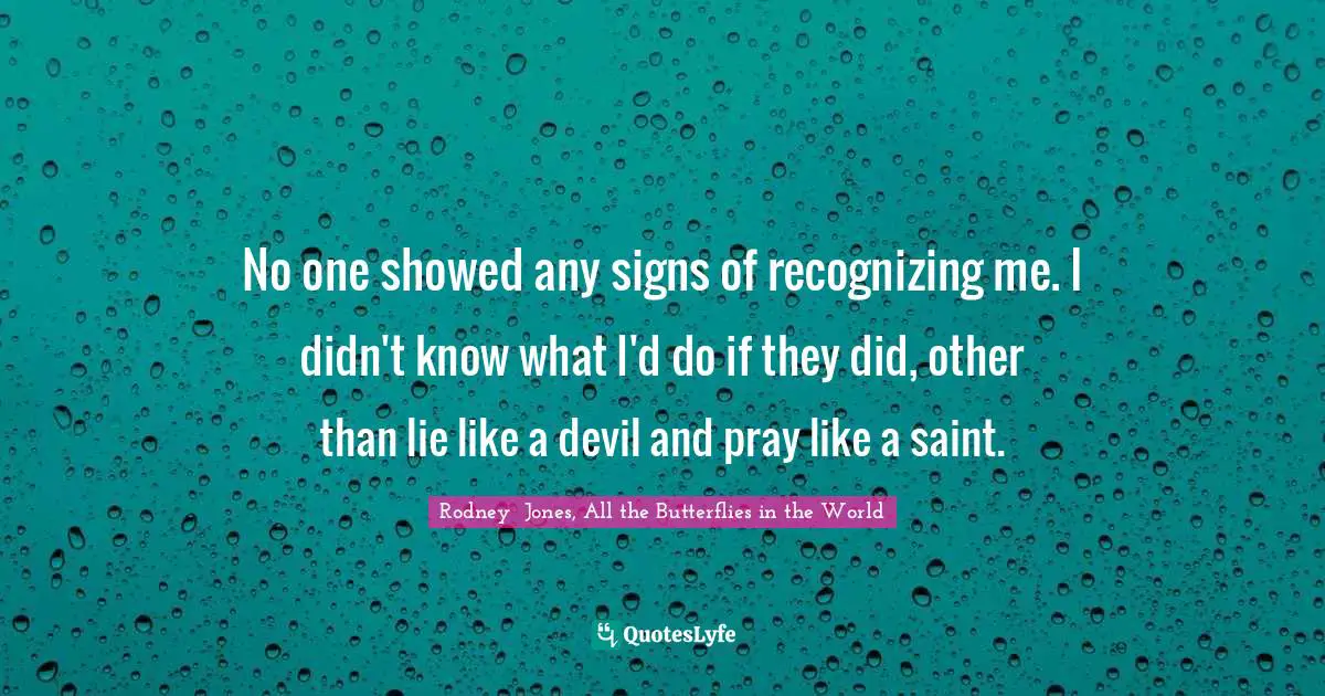 No one showed any signs of recognizing me. I didn't know what I'd do if they did, other than lie like a devil and pray like a saint.