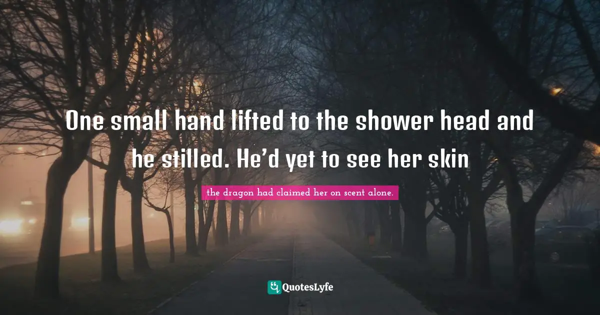 One small hand lifted to the shower head and he stilled. He’d yet to see her skin