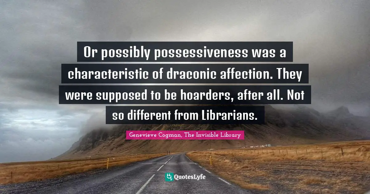 Genevieve Cogman, The Invisible Library Quotes: "Or possibly possessiveness was a characteristic of draconic affection. They were supposed to be hoarders, after all. Not so different from Librarians."