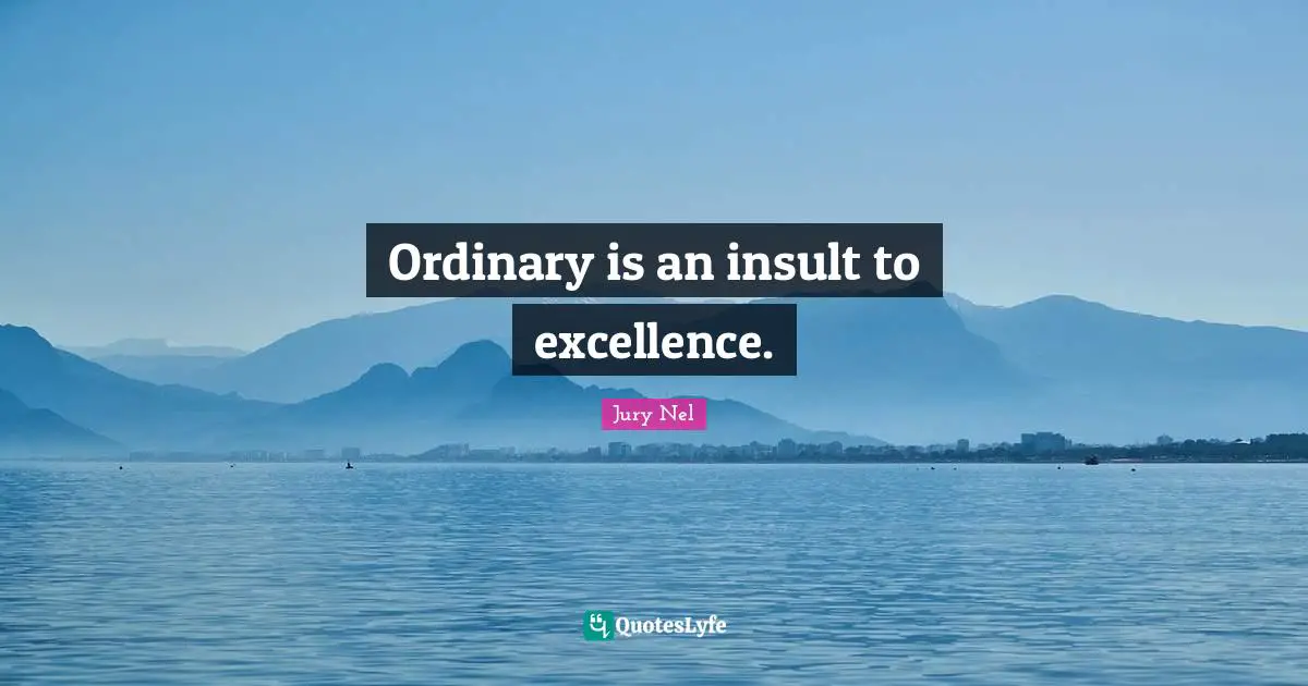 Ordinary is an insult to excellence.
