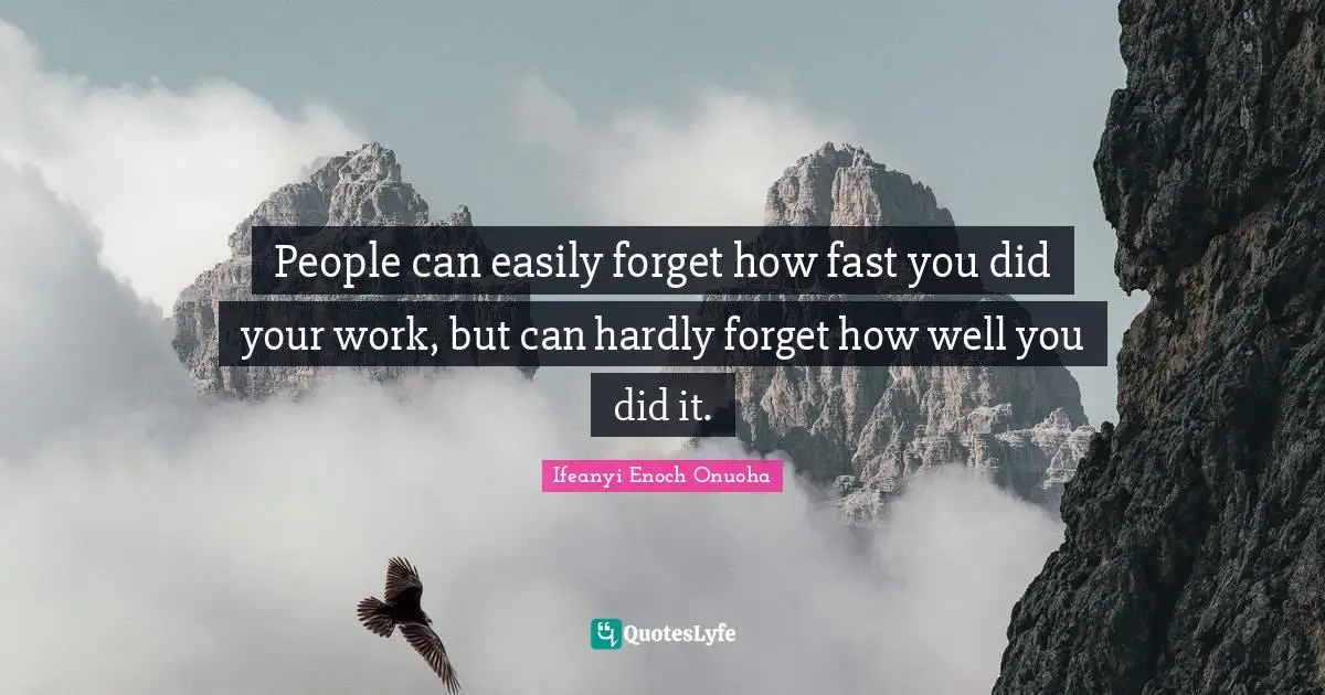 People can easily forget how fast you did your work, but can hardly forget how well you did it.