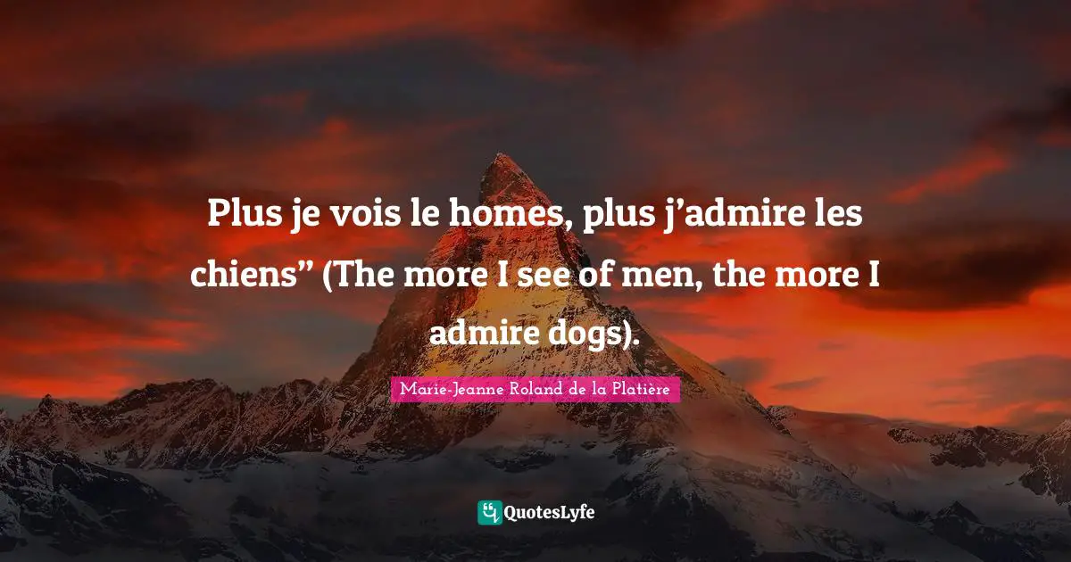 Plus je vois le homes, plus j’admire les chiens” (The more I see of men, the more I admire dogs).