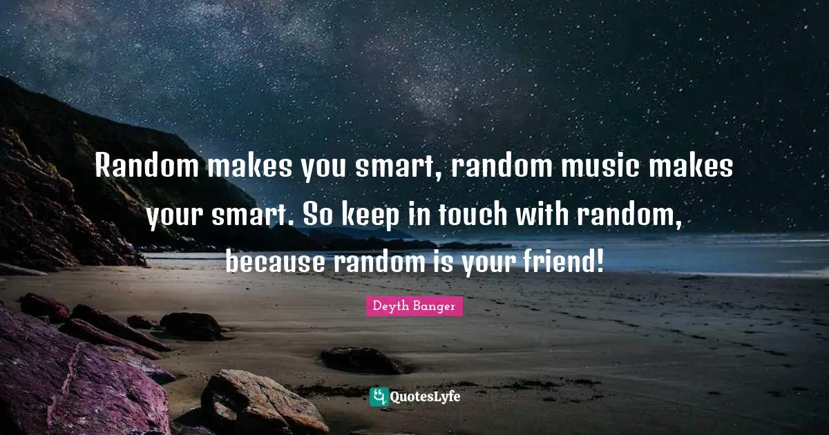 Random makes you smart, random music makes your smart. So keep in touch with random, because random is your friend!