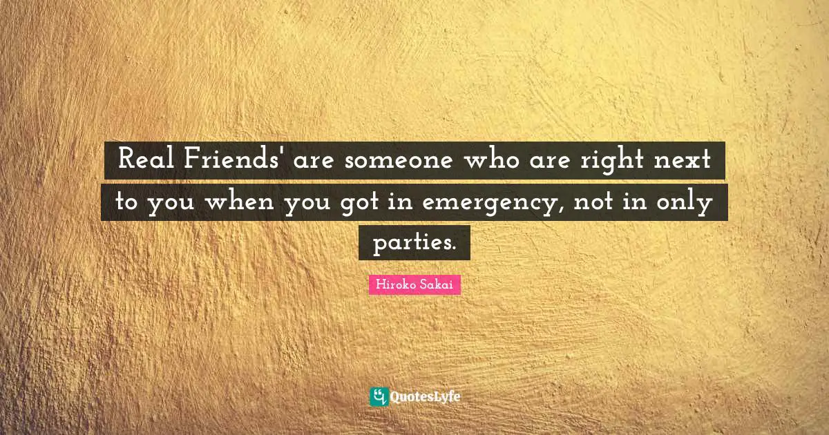 Real Friends' are someone who are right next to you when you got in emergency, not in only parties.