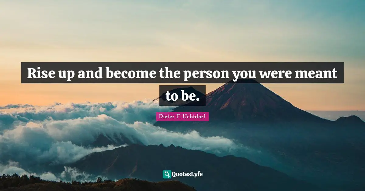 Rise up and become the person you were meant to be.