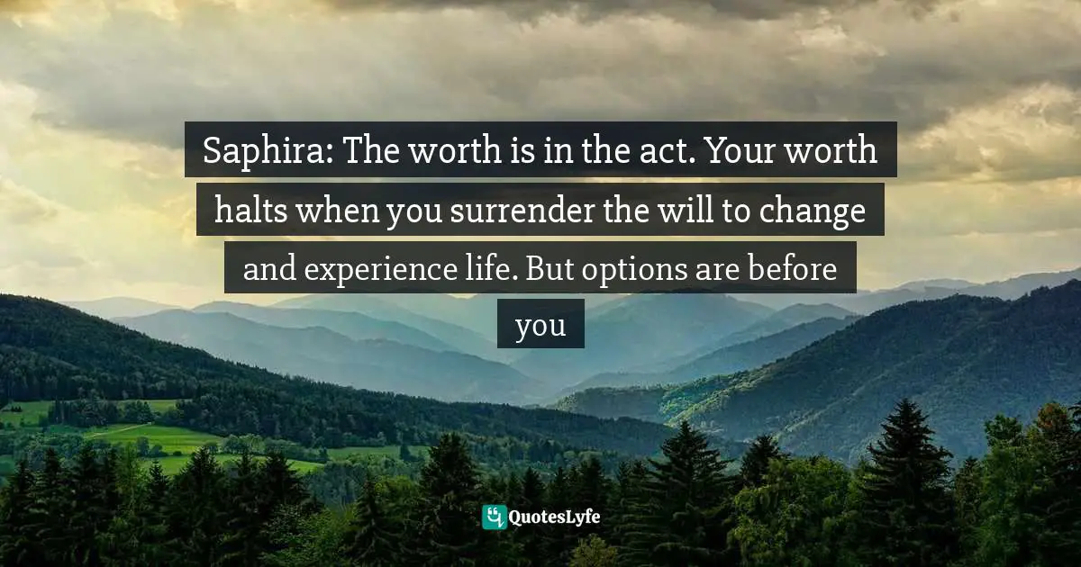 Saphira: The worth is in the act. Your worth halts when you surrender the will to change and experience life. But options are before you
