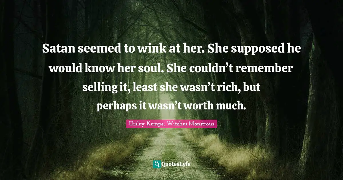 Satan seemed to wink at her. She supposed he would know her soul. She couldn’t remember selling it, least she wasn’t rich, but perhaps it wasn’t worth much.