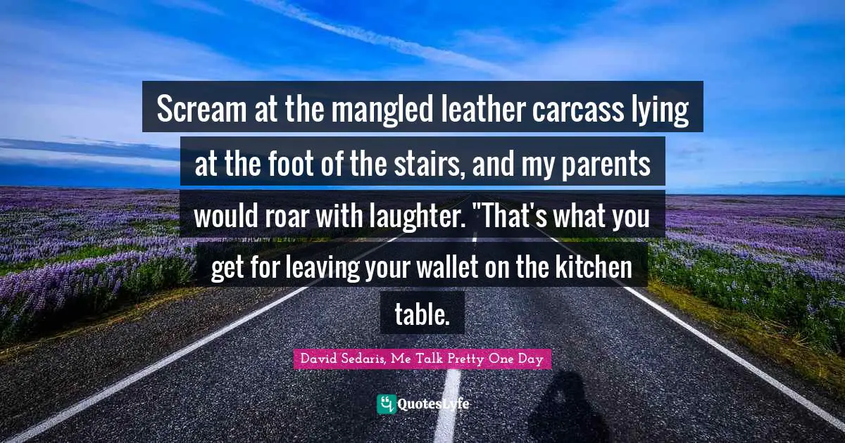 Scream at the mangled leather carcass lying at the foot of the stairs, and my parents would roar with laughter. "That's what you get for leaving your wallet on the kitchen table.