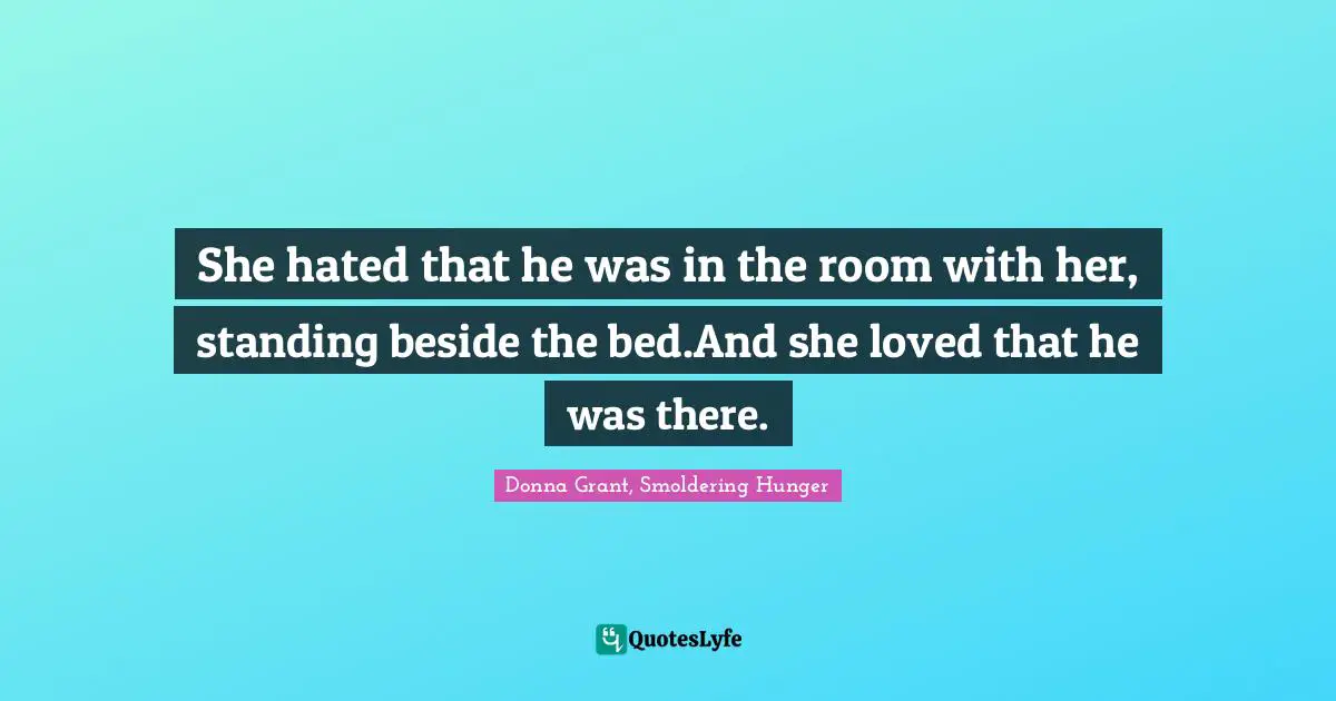 She hated that he was in the room with her, standing beside the bed.And she loved that he was there.