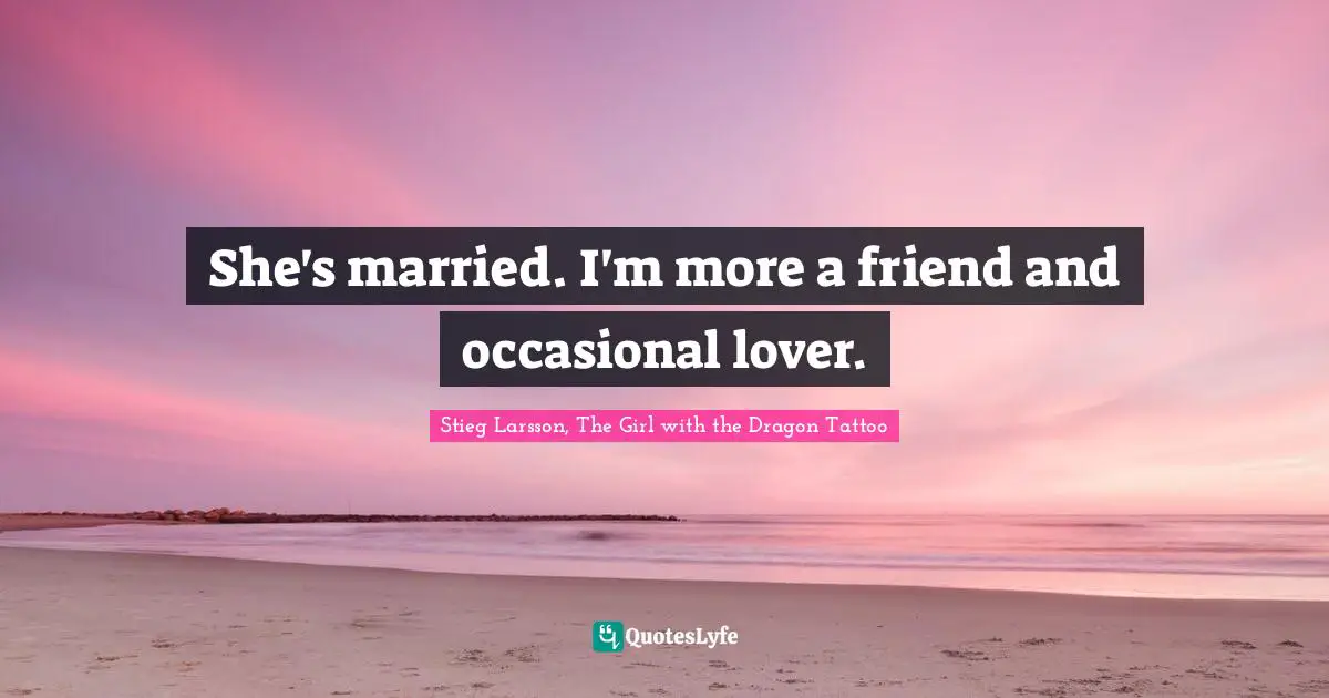 She's married. I'm more a friend and occasional lover.