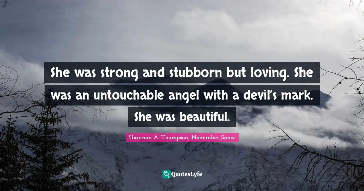 She was strong and stubborn but loving. She was an untouchable angel with a devil’s mark. She was beautiful.