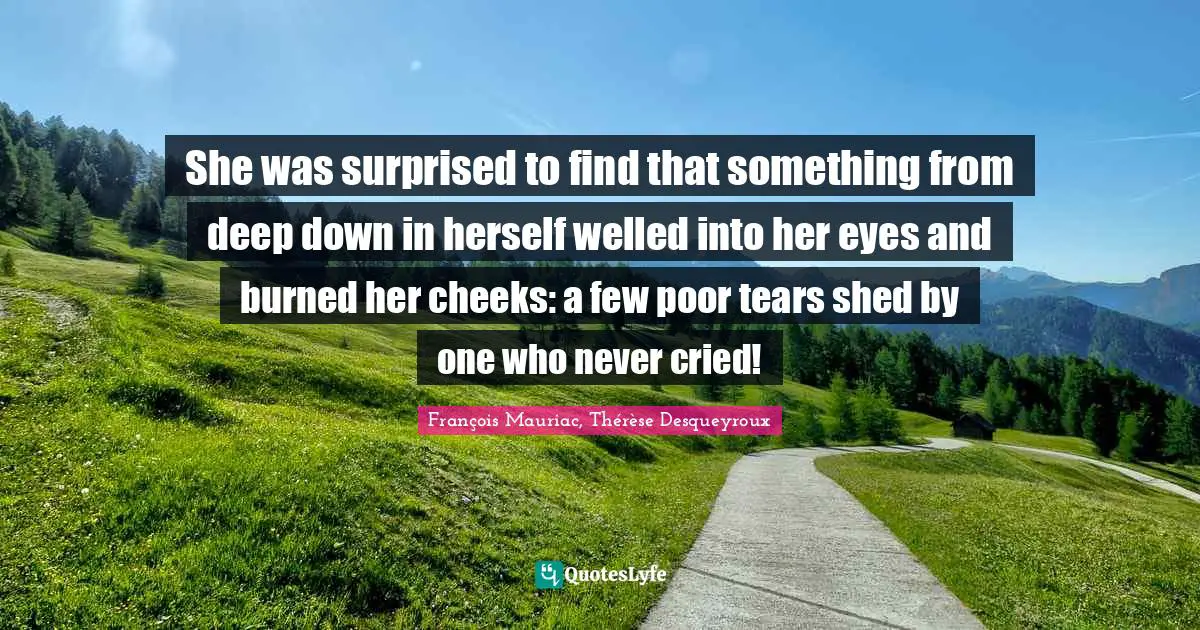 She was surprised to find that something from deep down in herself welled into her eyes and burned her cheeks: a few poor tears shed by one who never cried!