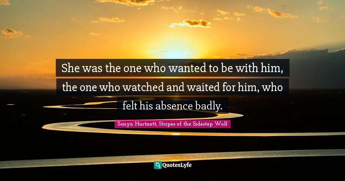 She was the one who wanted to be with him, the one who watched and waited for him, who felt his absence badly.