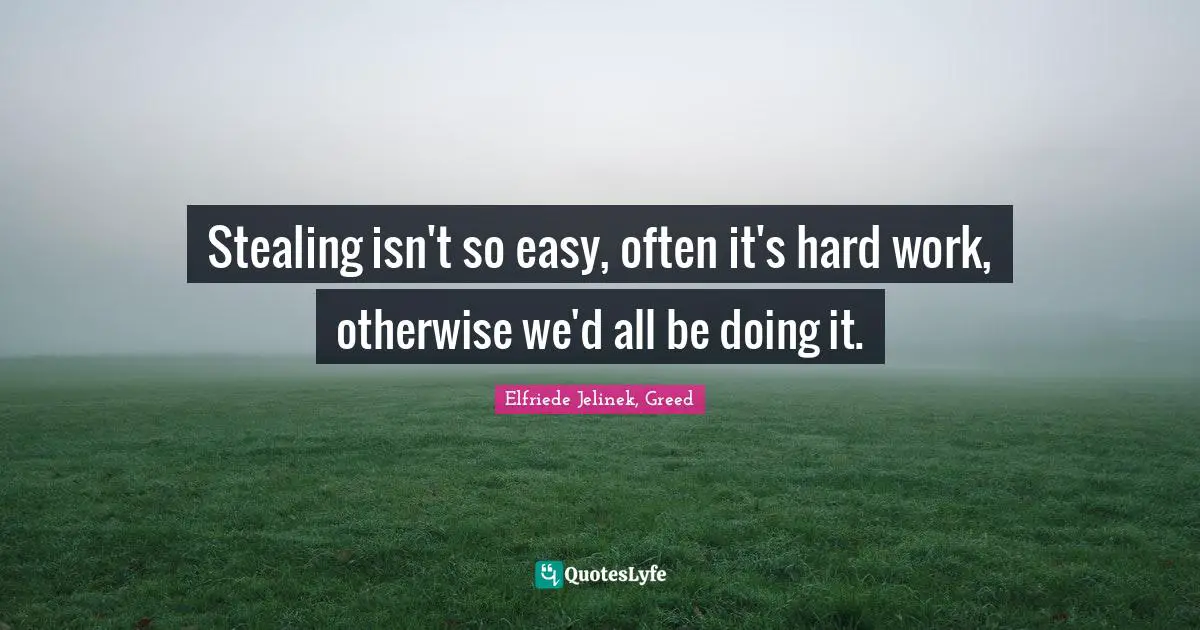 Stealing isn't so easy, often it's hard work, otherwise we'd all be doing it.