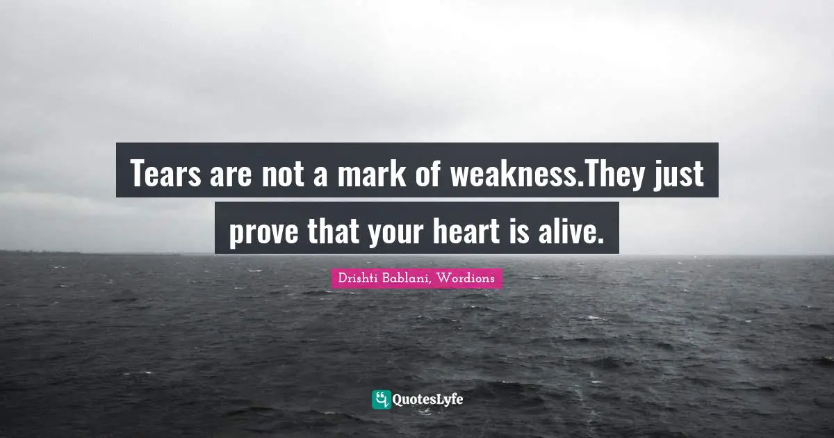 Tears are not a mark of weakness.They just prove that your heart is alive.