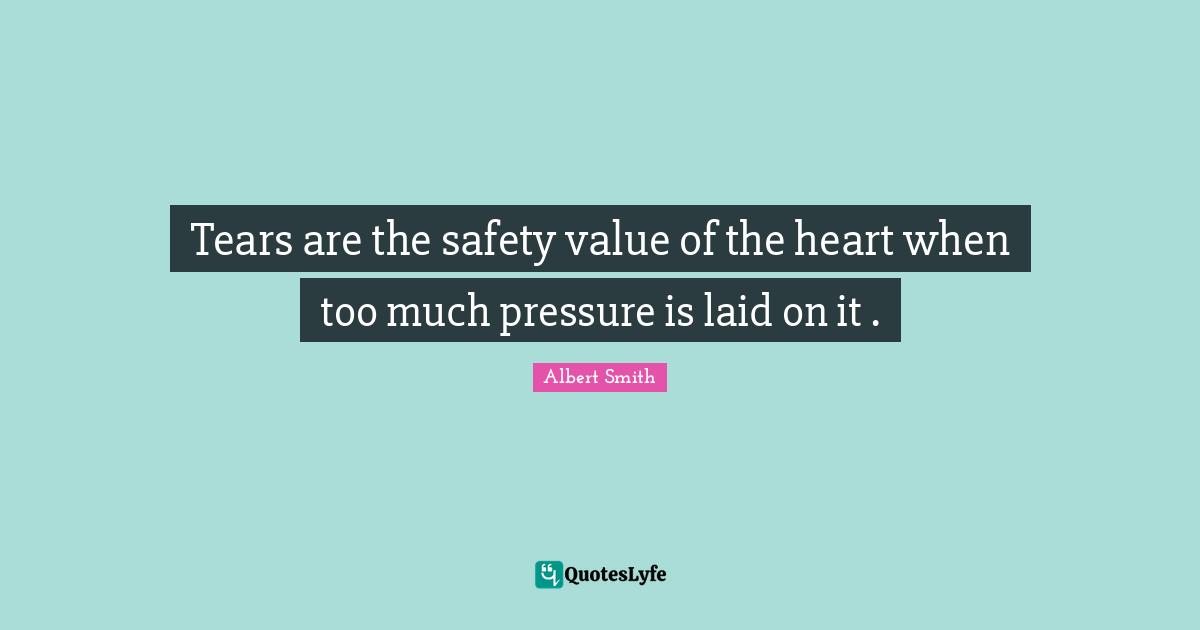 Tears are the safety value of the heart when too much pressure is laid on it .