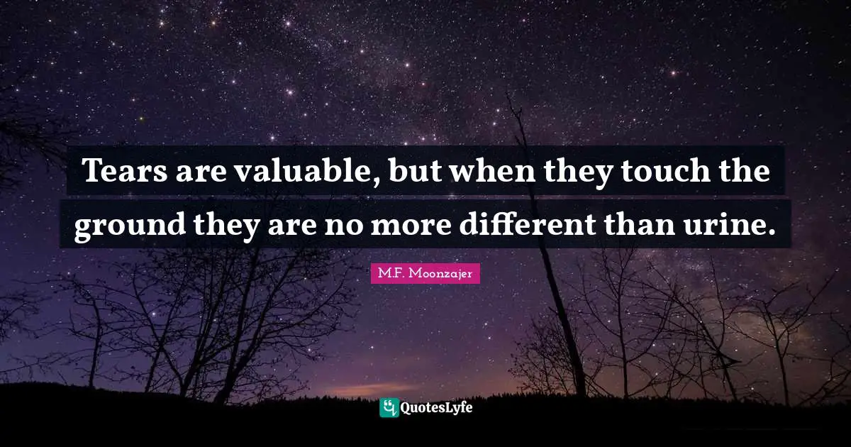 Tears are valuable, but when they touch the ground they are no more different than urine.