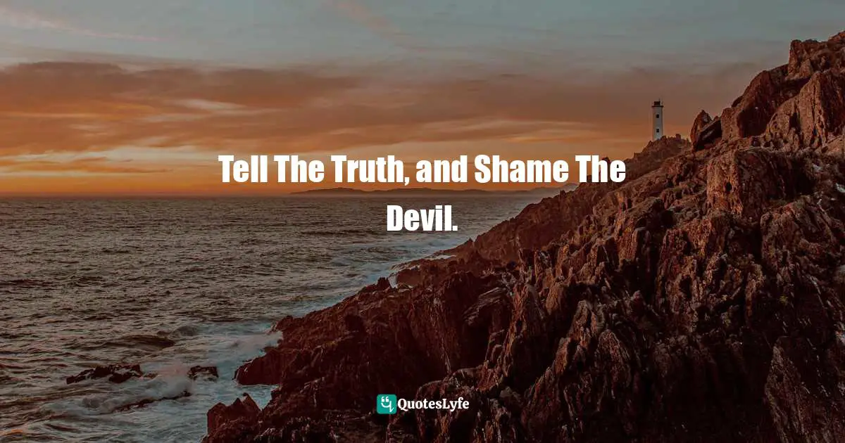 Tell The Truth, and Shame The Devil.