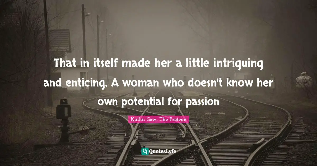 That in itself made her a little intriguing and enticing. A woman who doesn't know her own potential for passion