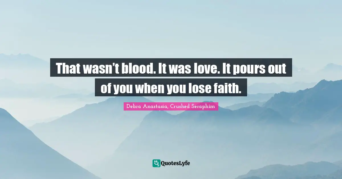 That wasn’t blood. It was love. It pours out of you when you lose faith.