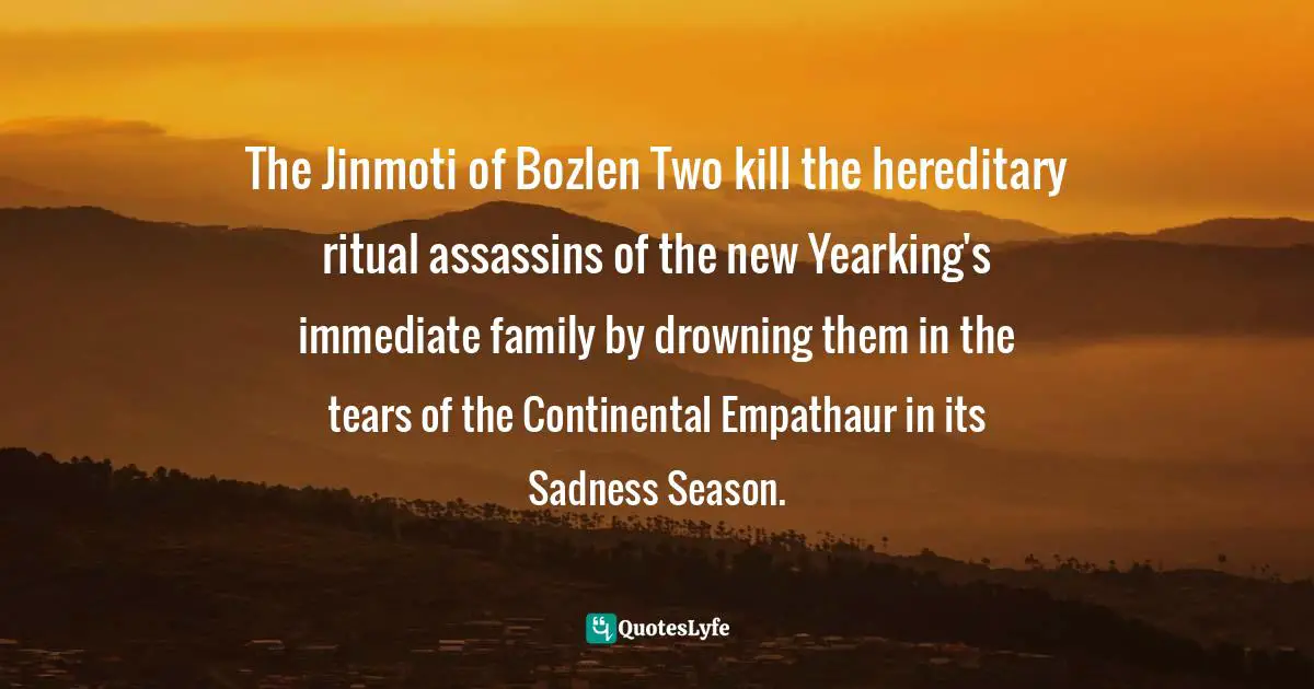 The Jinmoti of Bozlen Two kill the hereditary ritual assassins of the new Yearking's immediate family by drowning them in the tears of the Continental Empathaur in its Sadness Season.