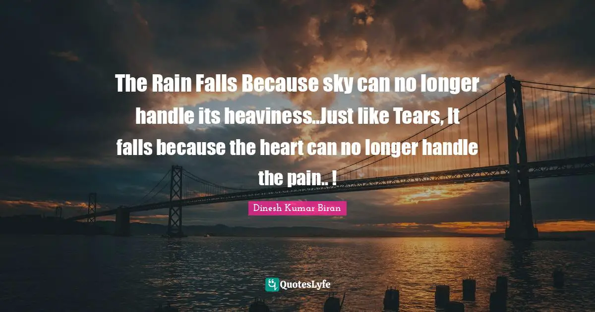 The Rain Falls Because sky can no longer handle its heaviness..Just like Tears, It falls because the heart can no longer handle the pain.. !