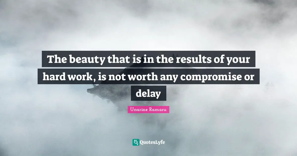 The beauty that is in the results of your hard work, is not worth any compromise or delay