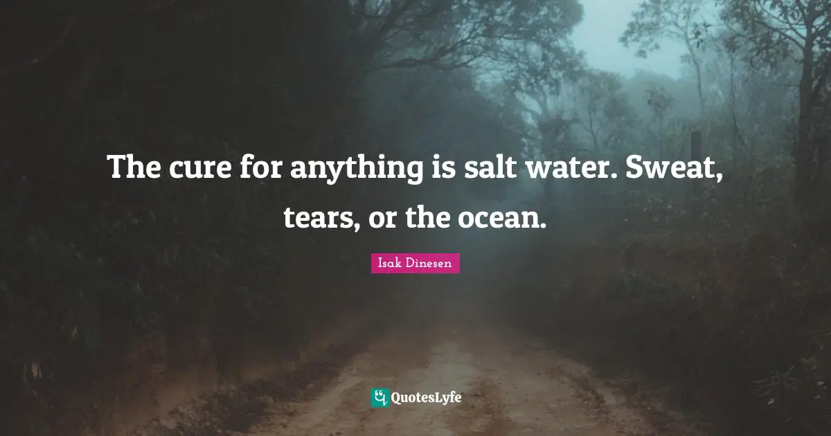 The cure for anything is salt water. Sweat, tears, or the ocean.