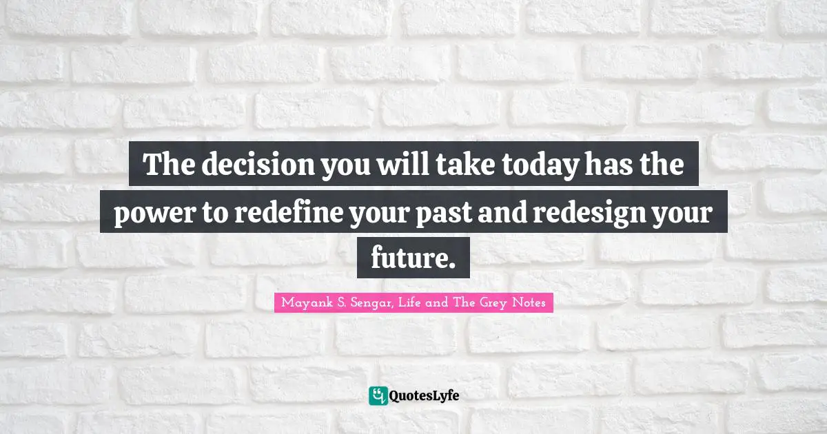 Mayank S. Sengar, Life And The Grey Notes Quotes: "The decision you will take today has the power to redefine your past and redesign your future."
