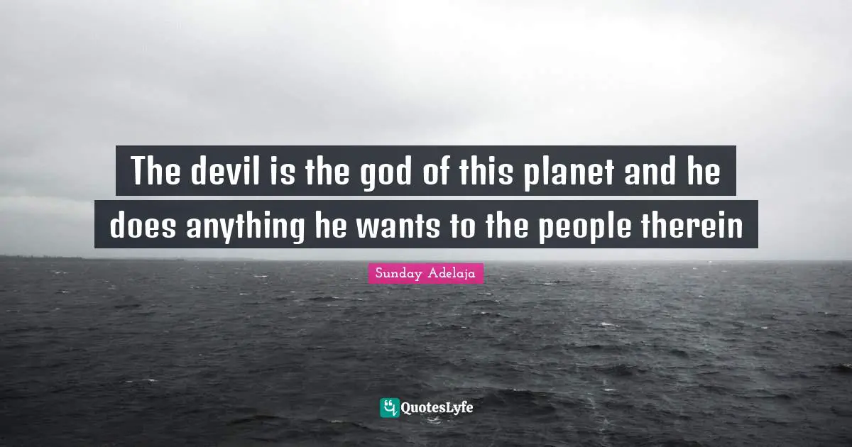 The devil is the god of this planet and he does anything he wants to the people therein