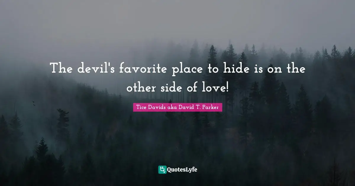 The devil's favorite place to hide is on the other side of love!