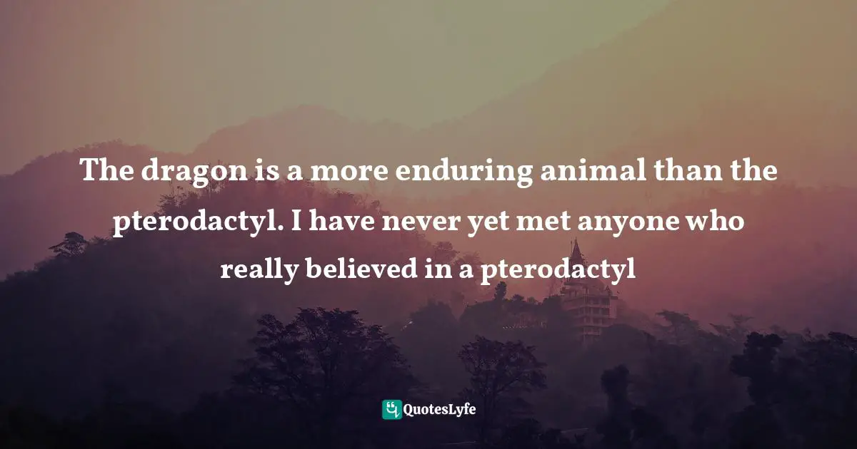 The dragon is a more enduring animal than the pterodactyl. I have never yet met anyone who really believed in a pterodactyl