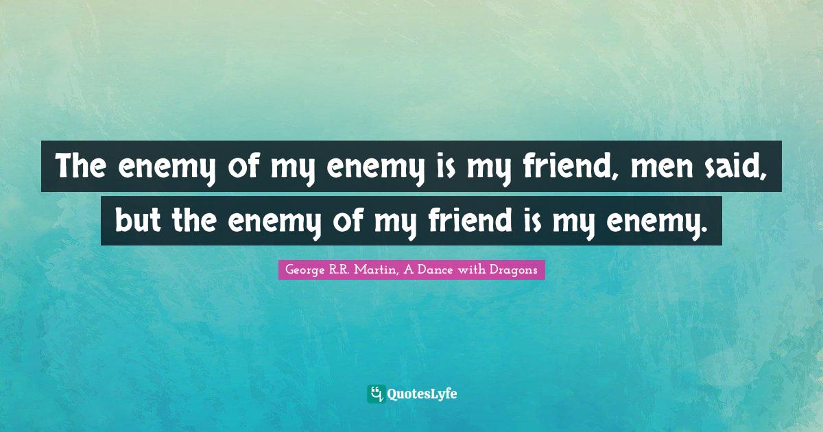 The Enemy Of My Enemy Is My Friend Quote The Enemy Of My Enemy Is My Friend, Men Said, But The Enemy Of My Frie...  Quote By George R.r. Martin, A Dance With Dragons - Quoteslyfe