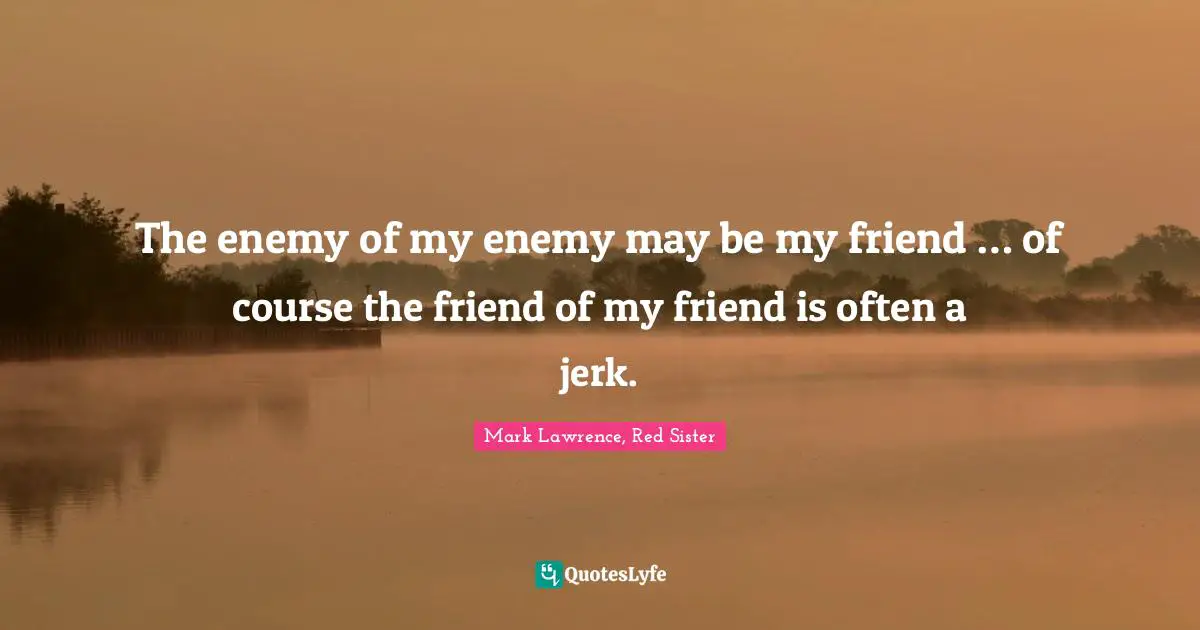 The enemy of my enemy may be my friend … of course the friend of my friend is often a jerk.