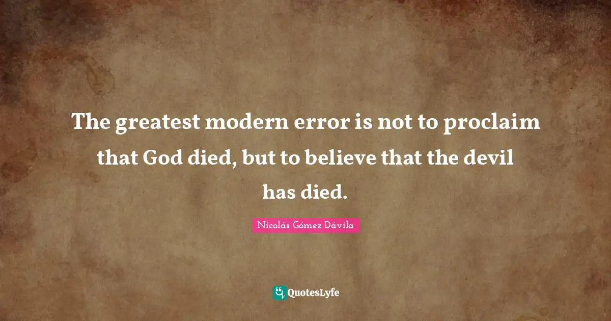 The greatest modern error is not to proclaim that God died, but to believe that the devil has died.