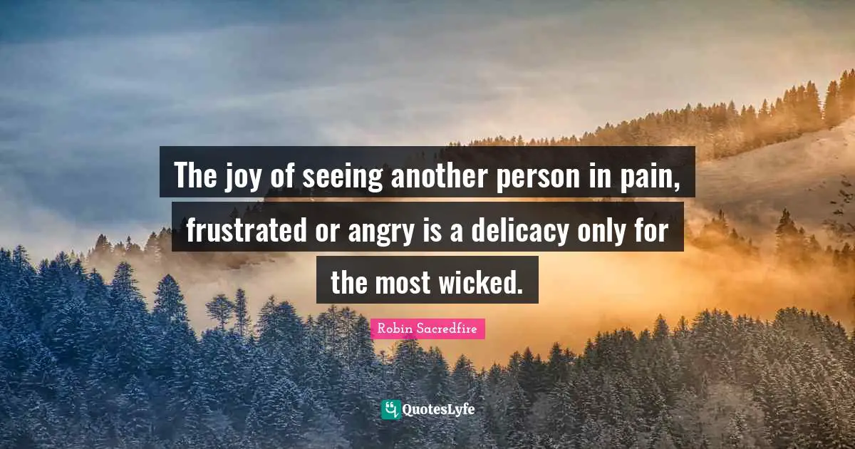 The joy of seeing another person in pain, frustrated or angry is a delicacy only for the most wicked.