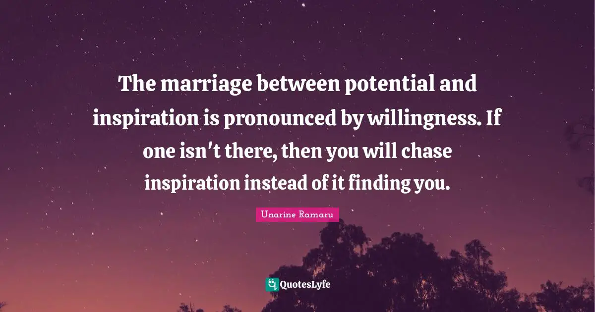 The marriage between potential and inspiration is pronounced by willingness. If one isn't there, then you will chase inspiration instead of it finding you.