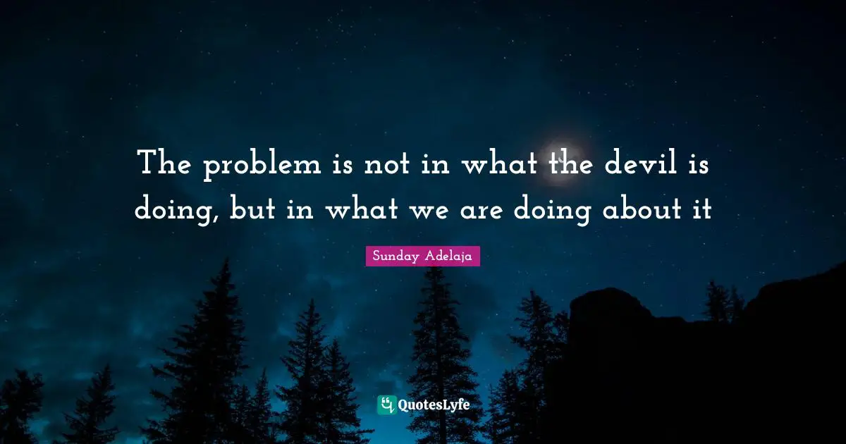 The problem is not in what the devil is doing, but in what we are doing about it