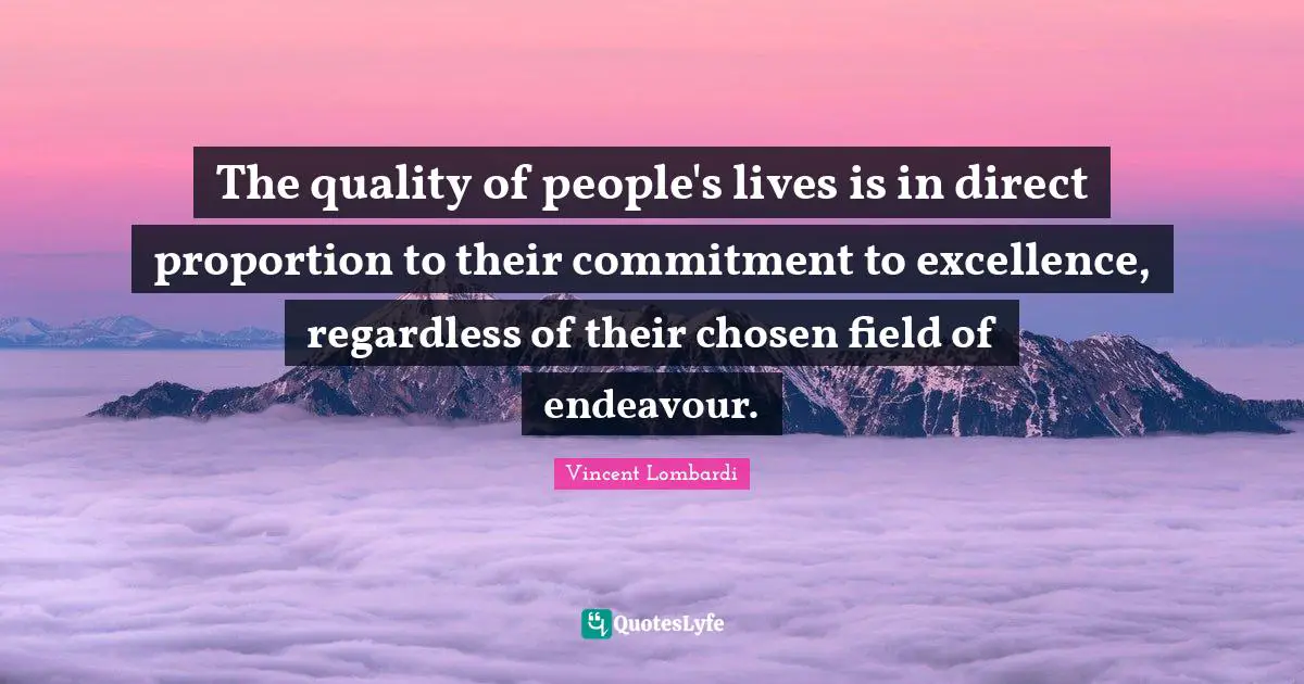 The quality of people's lives is in direct proportion to their commitment to excellence, regardless of their chosen field of endeavour.