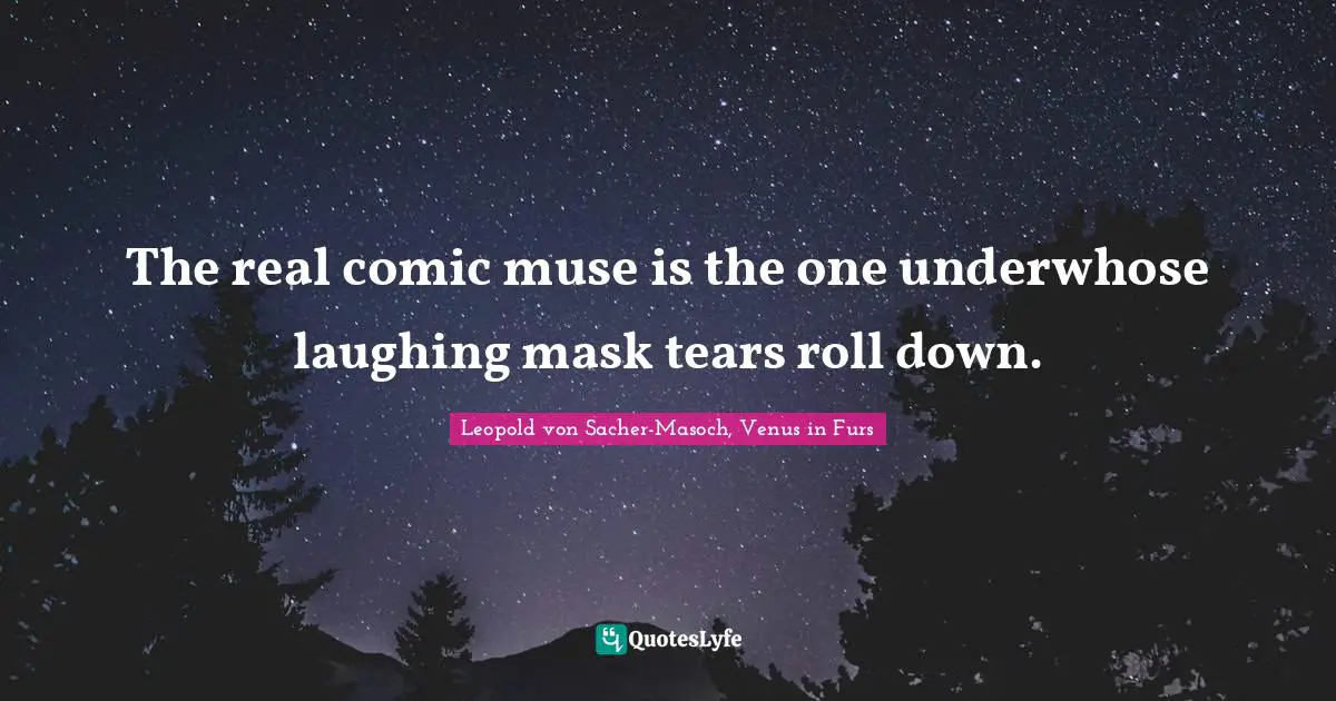 The real comic muse is the one underwhose laughing mask tears roll down.