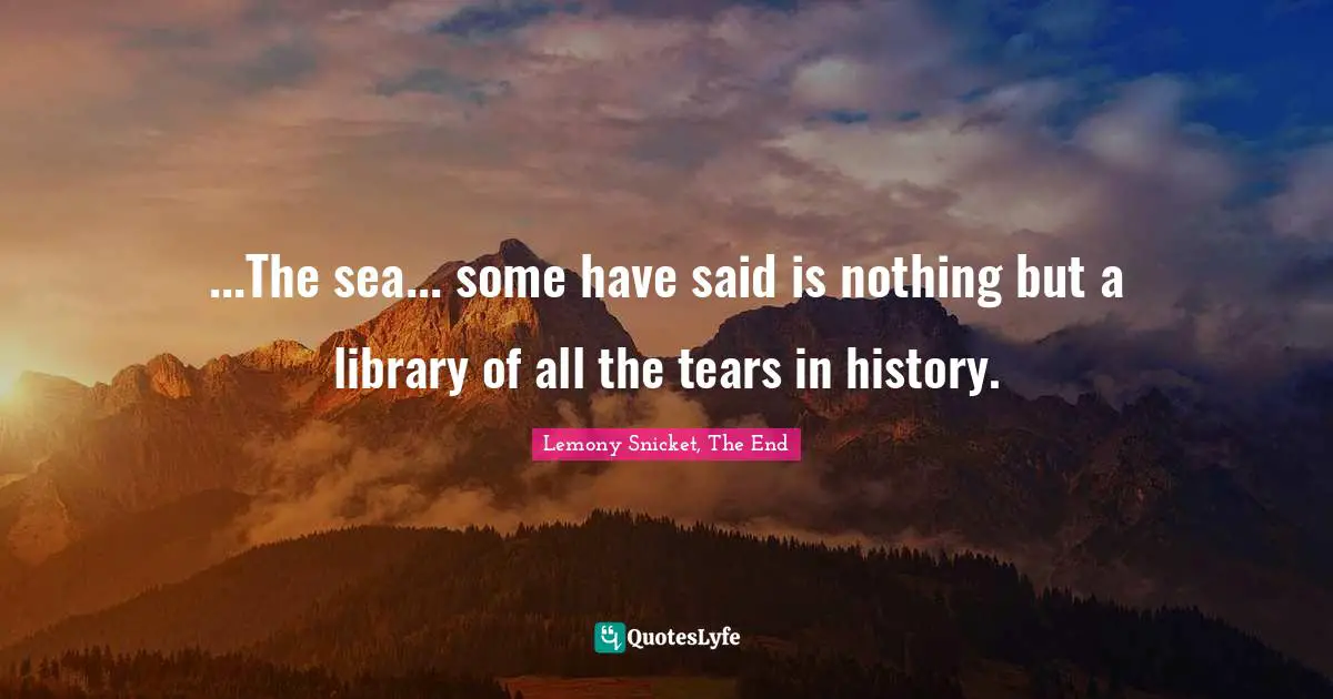 ...The sea... some have said is nothing but a library of all the tears in history.