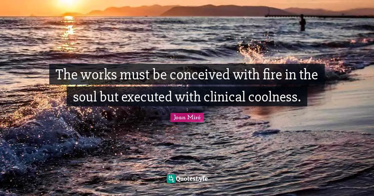 The works must be conceived with fire in the soul but executed with clinical coolness.