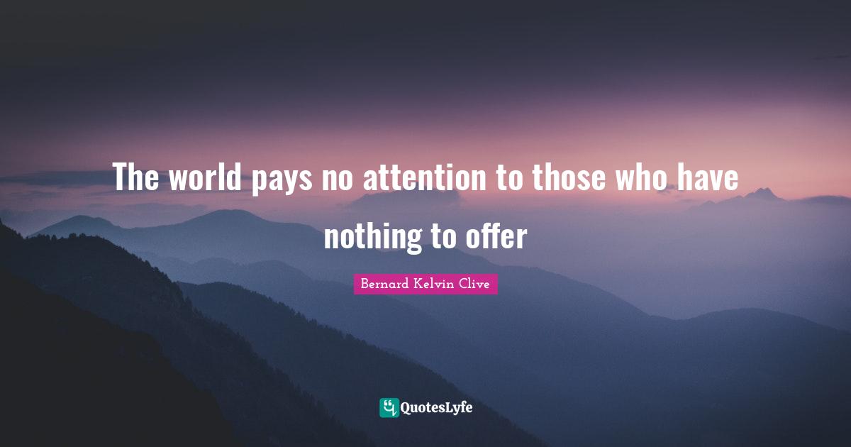Bernard Kelvin Clive Quotes: "The world pays no attention to those who have nothing to offer"
