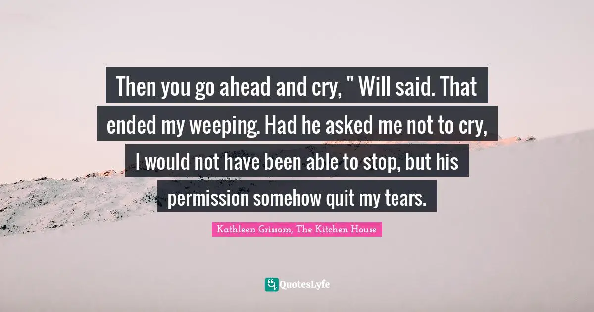 Then you go ahead and cry, " Will said. That ended my weeping. Had he asked me not to cry, I would not have been able to stop, but his permission somehow quit my tears.