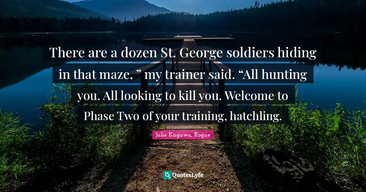 There are a dozen St. George soldiers hiding in that maze, ” my trainer said. “All hunting you. All looking to kill you. Welcome to Phase Two of your training, hatchling.