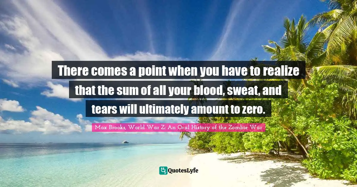 There comes a point when you have to realize that the sum of all your blood, sweat, and tears will ultimately amount to zero.