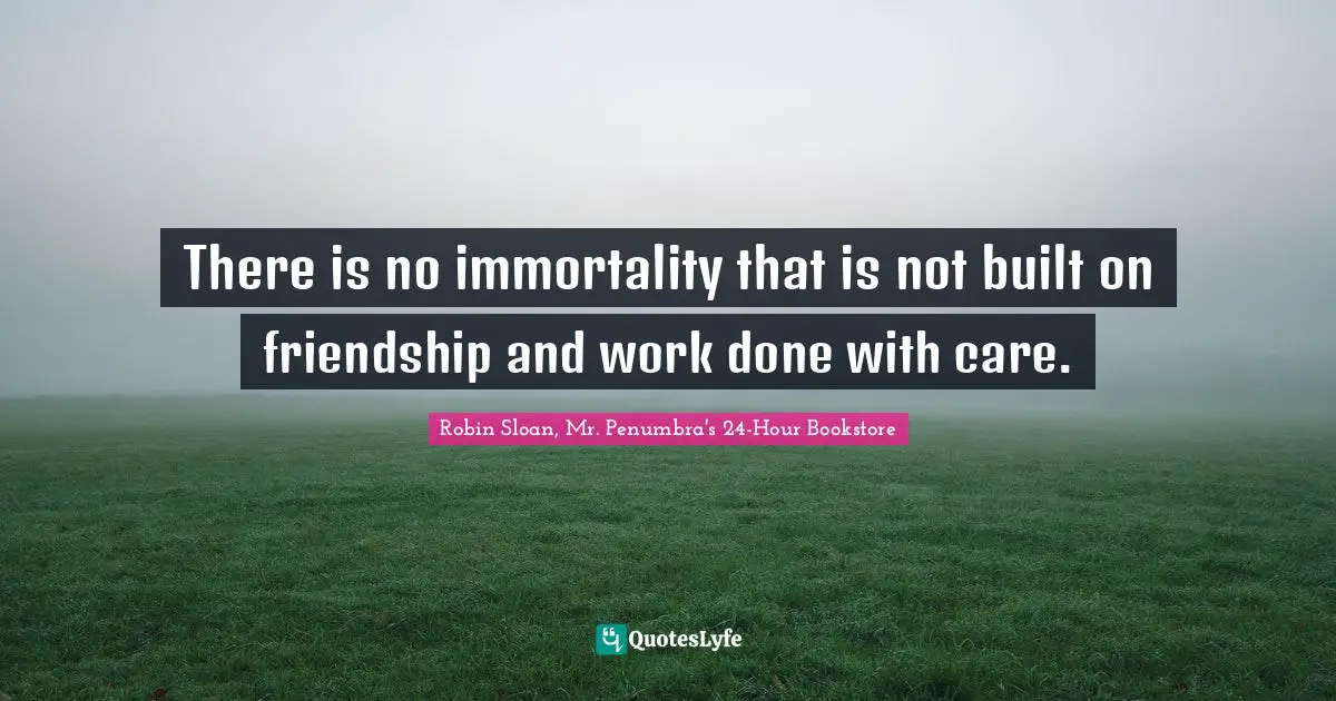 There is no immortality that is not built on friendship and work done with care.